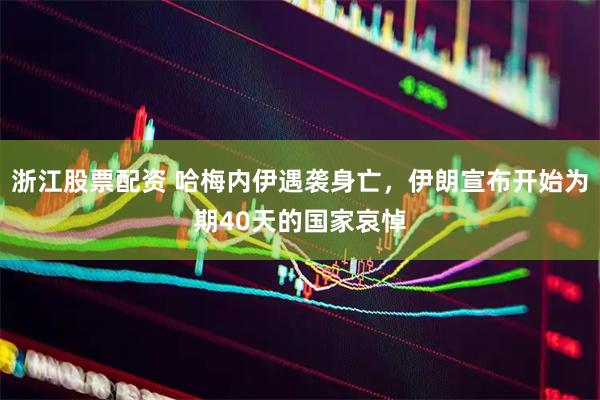 浙江股票配资 哈梅内伊遇袭身亡，伊朗宣布开始为期40天的国家哀悼