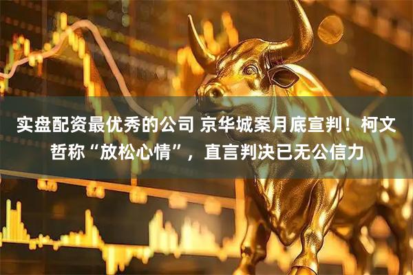 实盘配资最优秀的公司 京华城案月底宣判！柯文哲称“放松心情”，直言判决已无公信力