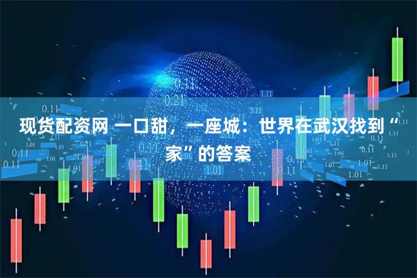 现货配资网 一口甜，一座城：世界在武汉找到“家”的答案