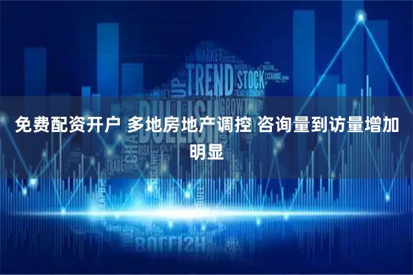 免费配资开户 多地房地产调控 咨询量到访量增加明显