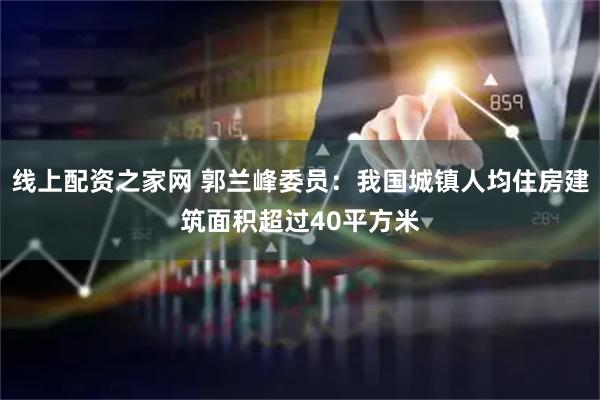 线上配资之家网 郭兰峰委员：我国城镇人均住房建筑面积超过40平方米
