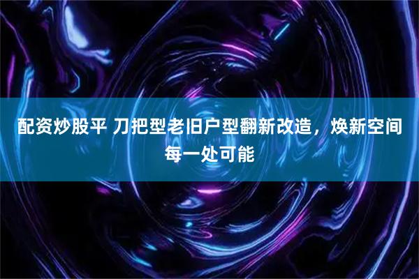 配资炒股平 刀把型老旧户型翻新改造,焕新空间每一处可能
