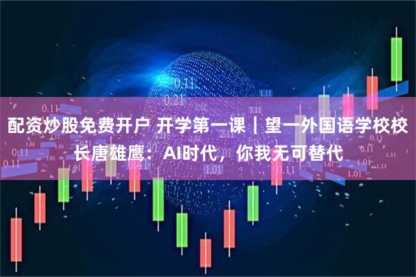 配资炒股免费开户 开学第一课｜望一外国语学校校长唐雄鹰：AI时代，你我无可替代
