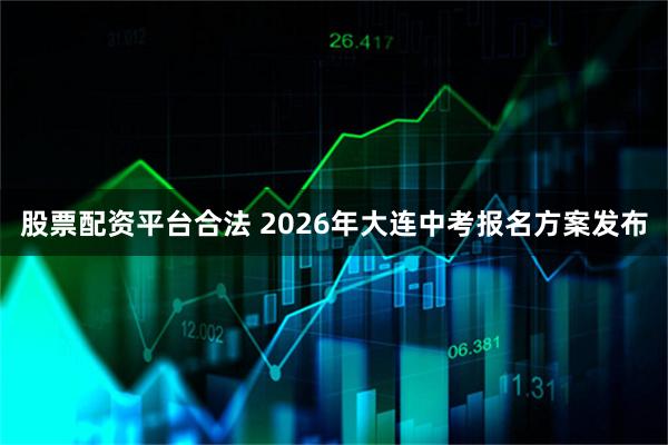 股票配资平台合法 2026年大连中考报名方案发布