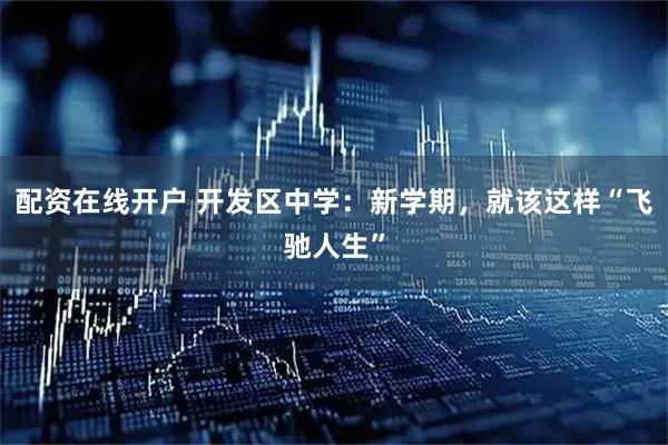 配资在线开户 开发区中学：新学期，就该这样“飞驰人生”