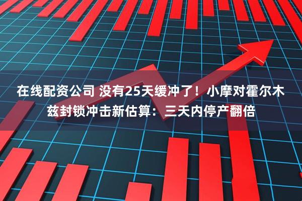 在线配资公司 没有25天缓冲了！小摩对霍尔木兹封锁冲击新估算：三天内停产翻倍