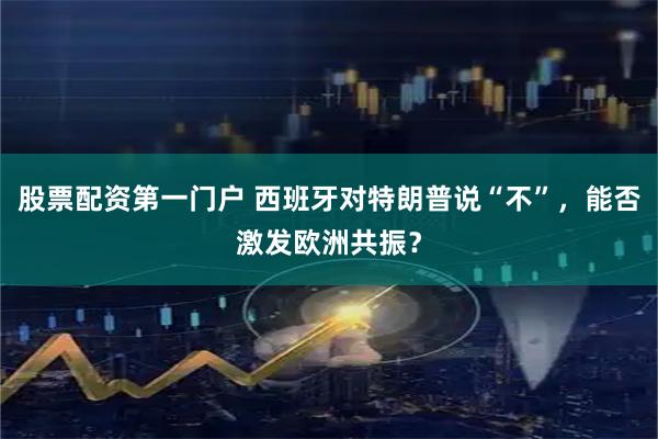 股票配资第一门户 西班牙对特朗普说“不”，能否激发欧洲共振？