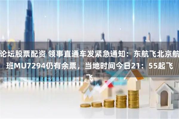 论坛股票配资 领事直通车发紧急通知：东航飞北京航班MU7294仍有余票，当地时间今日21：55起飞