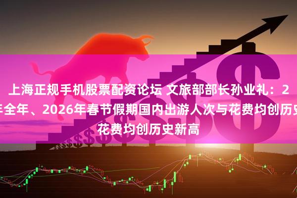 上海正规手机股票配资论坛 文旅部部长孙业礼：2025年全年、2026年春节假期国内出游人次与花费均创历史新高