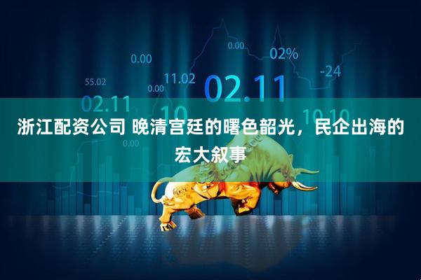 浙江配资公司 晚清宫廷的曙色韶光，民企出海的宏大叙事