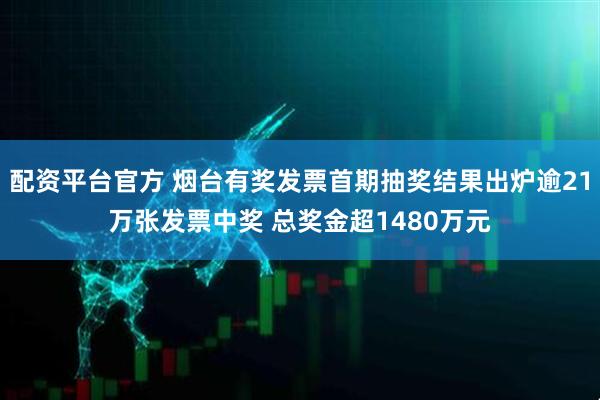 配资平台官方 烟台有奖发票首期抽奖结果出炉逾21万张发票中奖 总奖金超1480万元