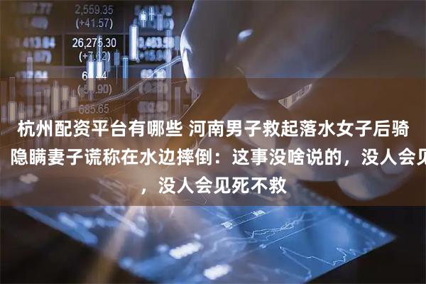 杭州配资平台有哪些 河南男子救起落水女子后骑车回家,隐瞒妻子谎称在水边摔倒:这事没啥说的,没人会见死不救