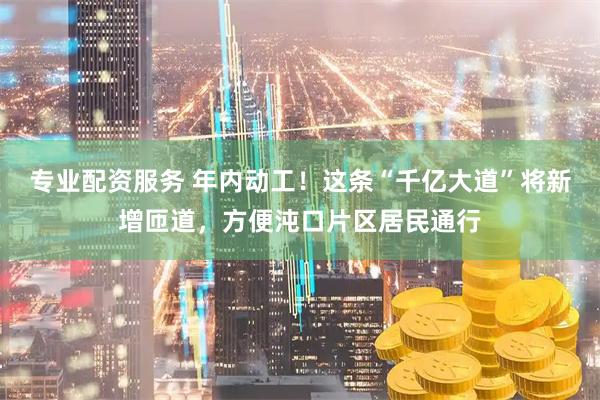 专业配资服务 年内动工！这条“千亿大道”将新增匝道，方便沌口片区居民通行