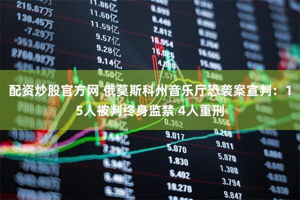 配资炒股官方网 俄莫斯科州音乐厅恐袭案宣判:15人被判终身监禁 4人重刑