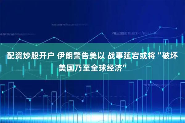 配资炒股开户 伊朗警告美以 战事延宕或将“破坏美国乃至全球经济”