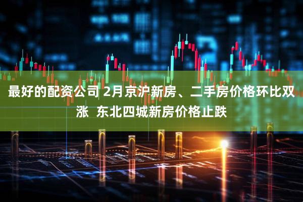 最好的配资公司 2月京沪新房、二手房价格环比双涨 东北四城新房价格止跌