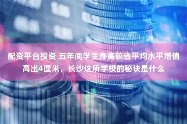 配资平台投资 五年间学生身高较省平均水平增值高出4厘米，长沙这所学校的秘诀是什么