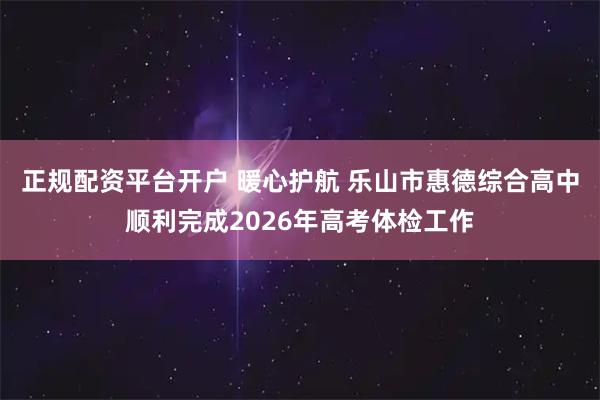 正规配资平台开户 暖心护航 乐山市惠德综合高中顺利完成2026年高考体检工作