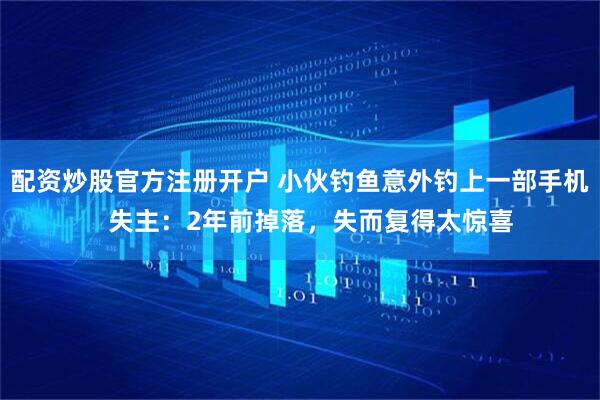 配资炒股官方注册开户 小伙钓鱼意外钓上一部手机   失主：2年前掉落，失而复得太惊喜