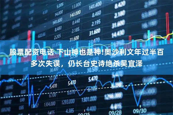 股票配资电话 下山神也是神!奥沙利文年过半百多次失误，仍长台史诗绝杀吴宜泽