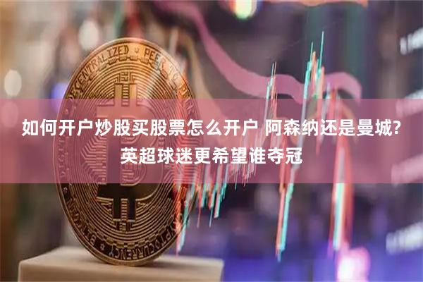 如何开户炒股买股票怎么开户 阿森纳还是曼城?英超球迷更希望谁夺冠