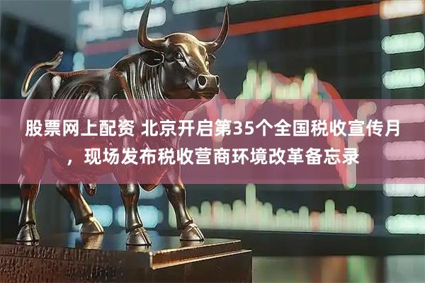 股票网上配资 北京开启第35个全国税收宣传月，现场发布税收营商环境改革备忘录