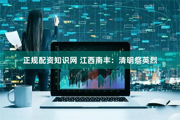 正规配资知识网 江西南丰：清明祭英烈