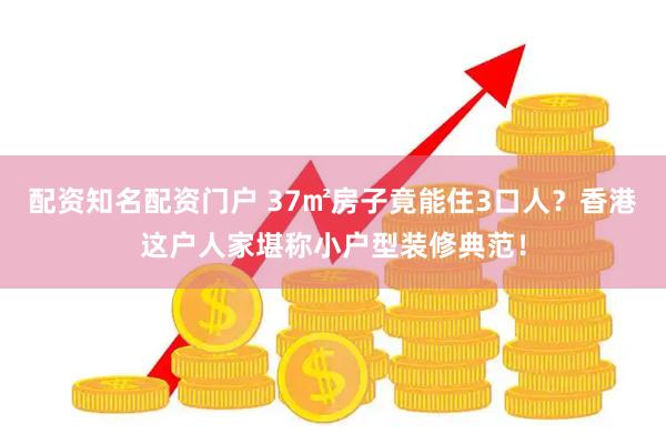 配资知名配资门户 37㎡房子竟能住3口人？香港这户人家堪称小户型装修典范！