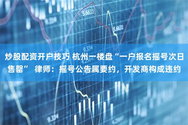 炒股配资开户技巧 杭州一楼盘“一户报名摇号次日售罄”  律师：摇号公告属要约，开发商构成违约