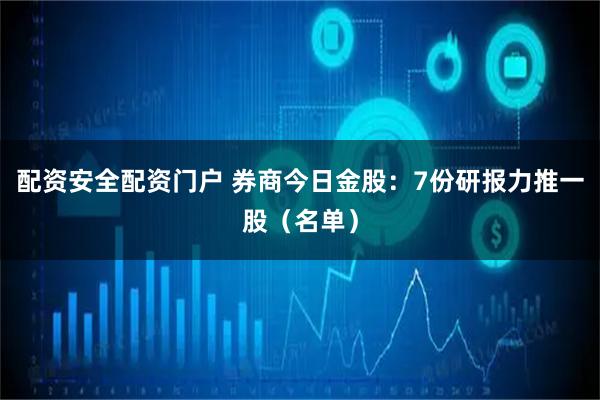 配资安全配资门户 券商今日金股：7份研报力推一股（名单）