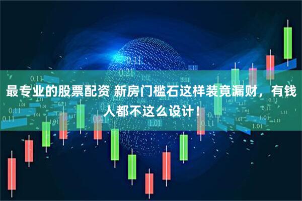 最专业的股票配资 新房门槛石这样装竟漏财，有钱人都不这么设计！