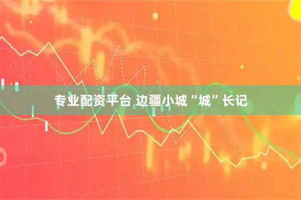 专业配资平台 边疆小城“城”长记
