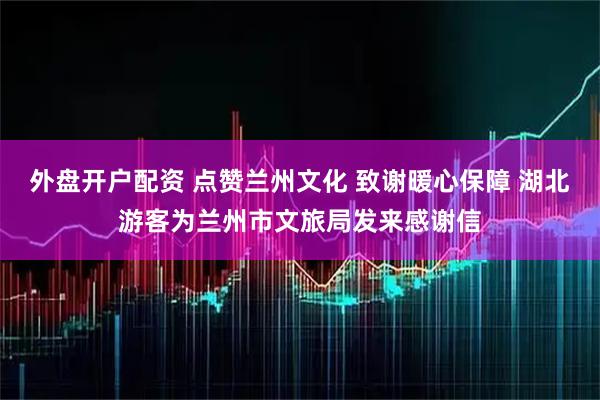 外盘开户配资 点赞兰州文化 致谢暖心保障 湖北游客为兰州市文旅局发来感谢信