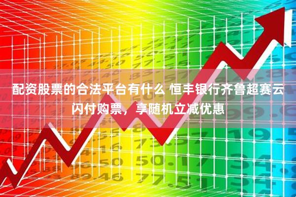 配资股票的合法平台有什么 恒丰银行齐鲁超赛云闪付购票，享随机立减优惠