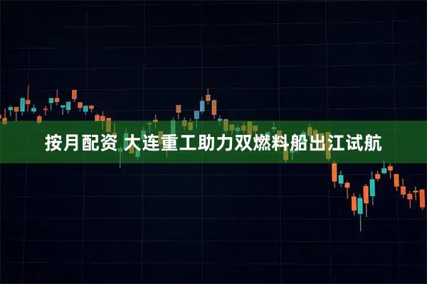 按月配资 大连重工助力双燃料船出江试航