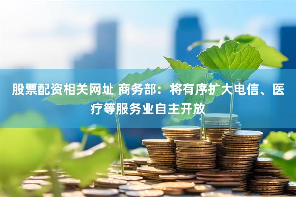 股票配资相关网址 商务部：将有序扩大电信、医疗等服务业自主开放