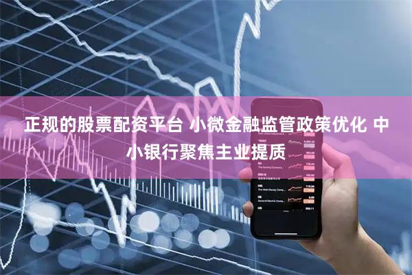 正规的股票配资平台 小微金融监管政策优化 中小银行聚焦主业提质