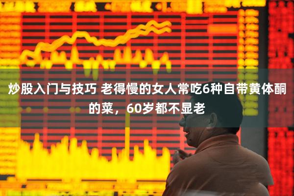 炒股入门与技巧 老得慢的女人常吃6种自带黄体酮的菜，60岁都不显老
