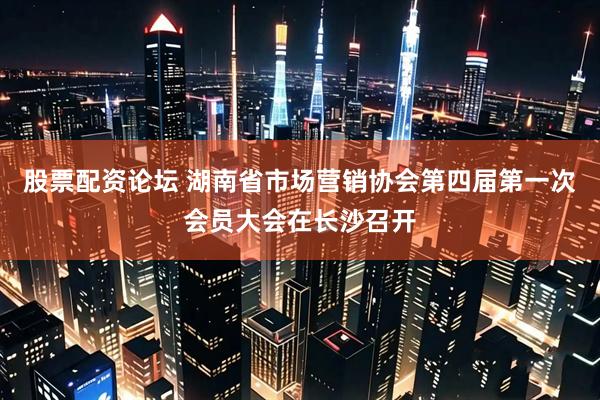 股票配资论坛 湖南省市场营销协会第四届第一次会员大会在长沙召开