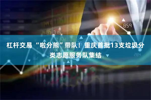 杠杆交易 “啦分熊”带队！重庆首批13支垃圾分类志愿服务队集结