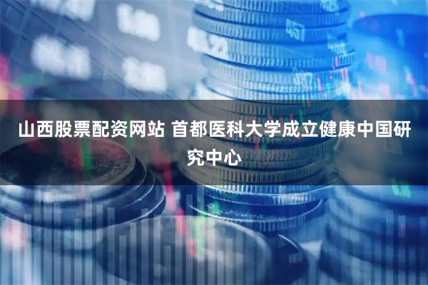 山西股票配资网站 首都医科大学成立健康中国研究中心