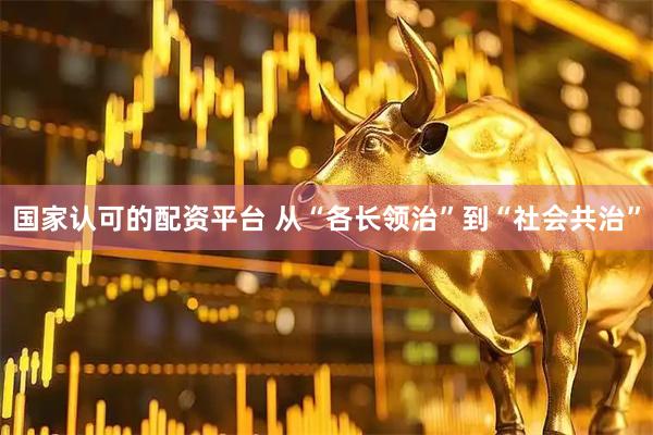 国家认可的配资平台 从“各长领治”到“社会共治”