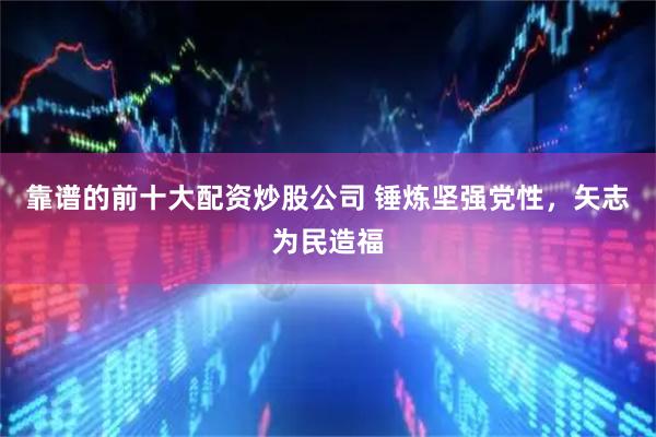 靠谱的前十大配资炒股公司 锤炼坚强党性，矢志为民造福