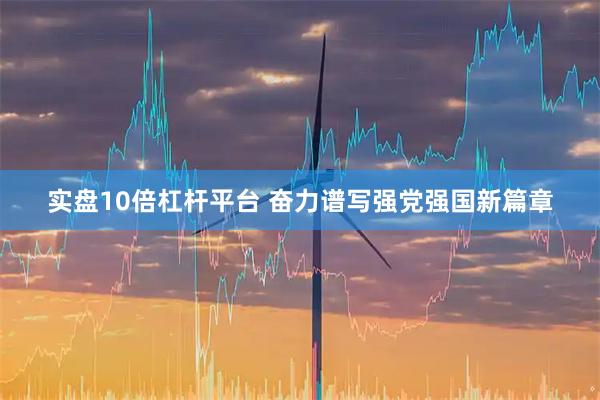 实盘10倍杠杆平台 奋力谱写强党强国新篇章