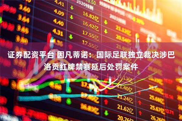 证券配资平台 因凡蒂诺：国际足联独立裁决涉巴洛贡红牌禁赛延后处罚案件