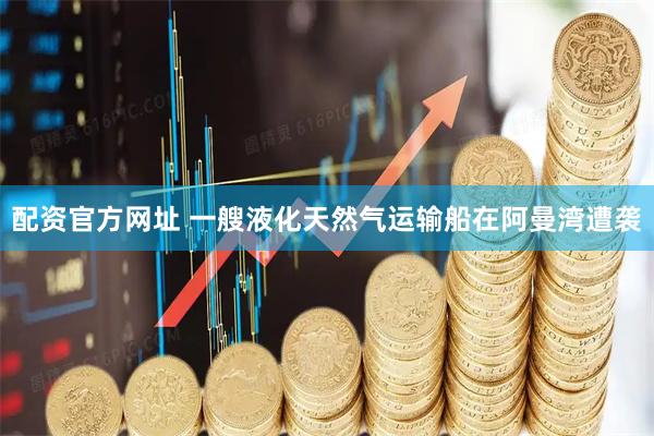配资官方网址 一艘液化天然气运输船在阿曼湾遭袭
