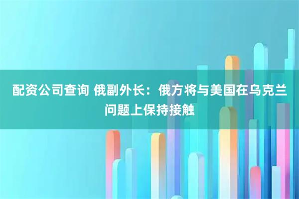 配资公司查询 俄副外长：俄方将与美国在乌克兰问题上保持接触
