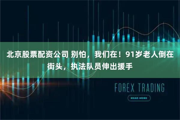 北京股票配资公司 别怕，我们在！91岁老人倒在街头，执法队员伸出援手