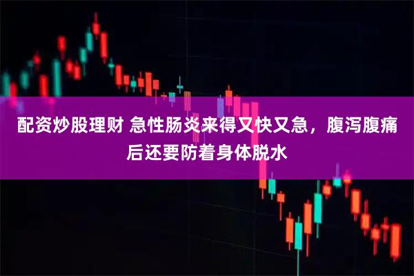 配资炒股理财 急性肠炎来得又快又急，腹泻腹痛后还要防着身体脱水