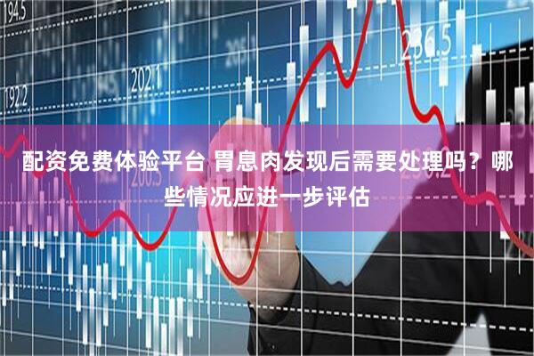配资免费体验平台 胃息肉发现后需要处理吗？哪些情况应进一步评估